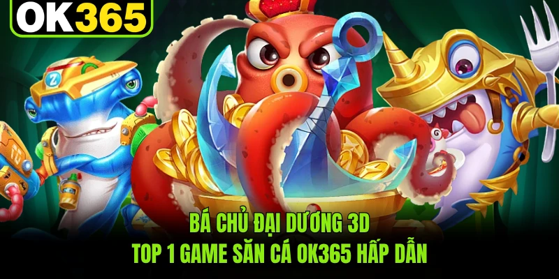 Bá Chủ Đại Dương 3D - Top 1 Game Săn Cá OK365 Hấp Dẫn
