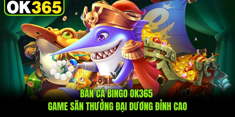 Bắn Cá Bingo OK365 - Game Săn Thưởng Đại Dương Đỉnh Cao