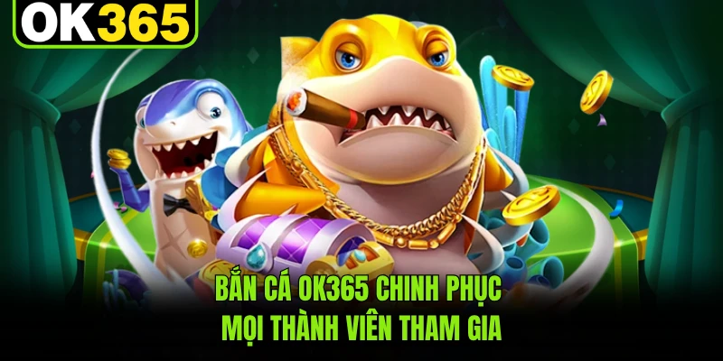 Bắn cá OK365 chinh phục mọi thành viên tham gia
