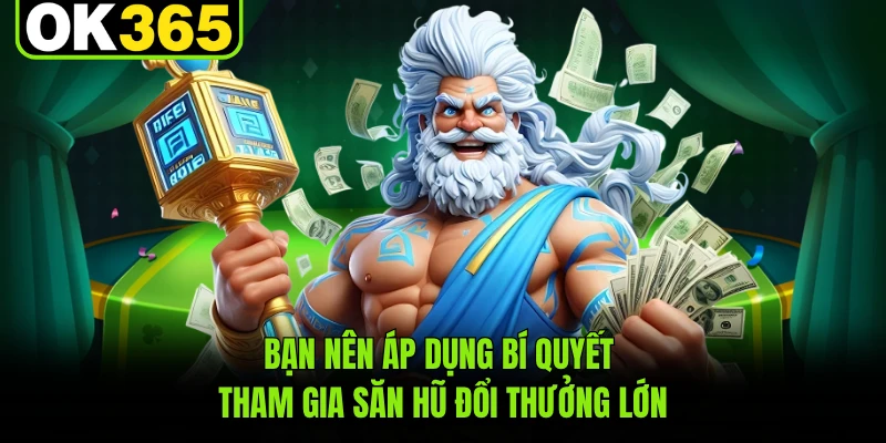 Bạn nên áp dụng bí quyết tham gia săn hũ đổi thưởng lớn