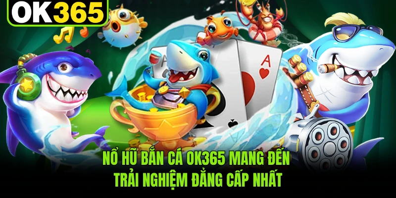 Nổ hũ bắn cá OK365 mang đến trải nghiệm đẳng cấp nhất